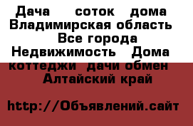 Дача 8,5 соток.2 дома. Владимирская область. - Все города Недвижимость » Дома, коттеджи, дачи обмен   . Алтайский край